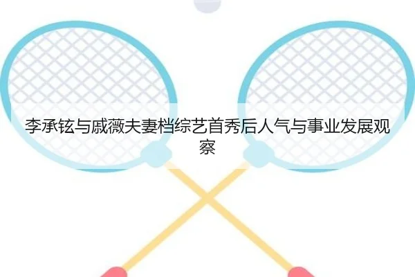 李承铉与戚薇夫妻档综艺首秀后人气与事业发展观察